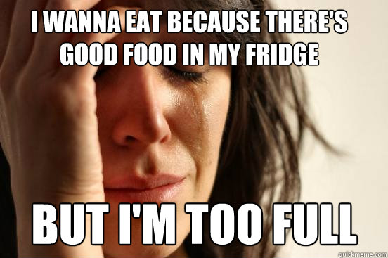 I WANNA EAT BECAUSE THERE'S 
GOOD FOOD IN MY FRIDGE BUT I'M TOO FULL  First World Problems