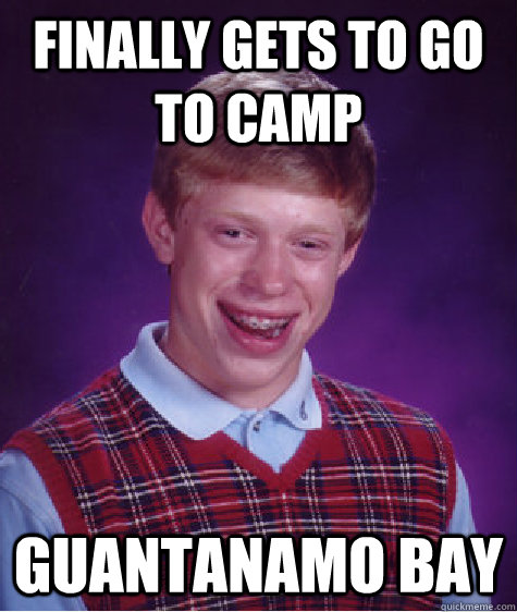 Finally gets to go to camp Guantanamo bay  Bad Luck Brian