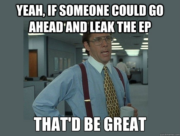 yeah, if someone could go ahead and leak the ep That'd be great  Office Space Lumbergh