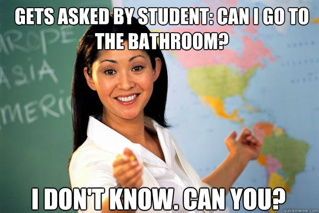 Gets asked by student: Can I go to the bathroom? I don't know. Can you?  Unhelpful High School Teacher