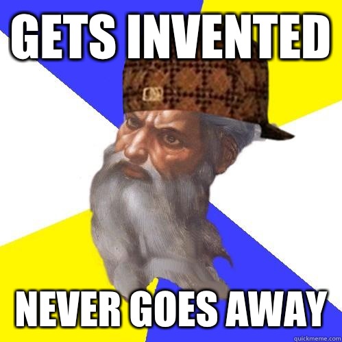 Gets invented  Never goes away  Scumbag Advice God