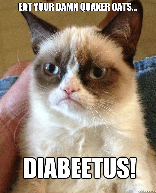 Eat your damn Quaker Oats...


 Diabeetus!  Grumpy Cat