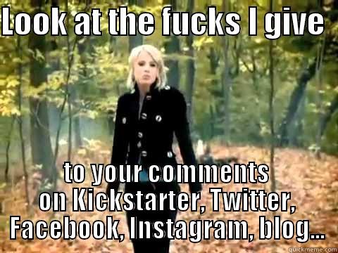 LOOK AT THE FUCKS I GIVE   TO YOUR COMMENTS ON KICKSTARTER, TWITTER, FACEBOOK, INSTAGRAM, BLOG... Misc