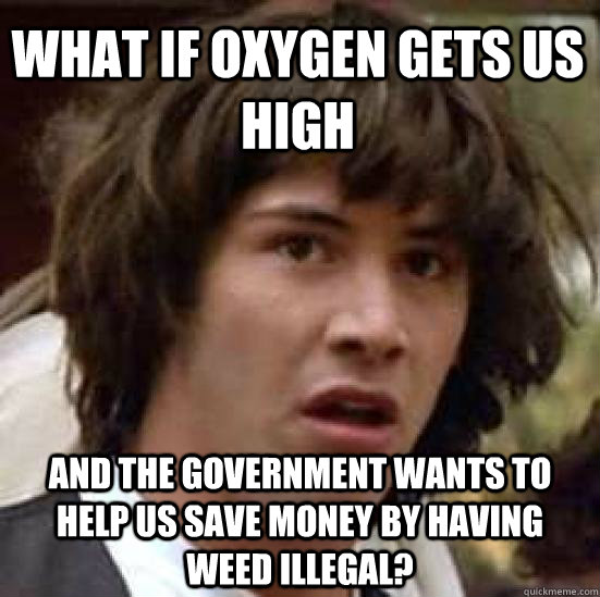 What if oxygen gets us high And the government wants to help us save money by having weed illegal?  conspiracy keanu