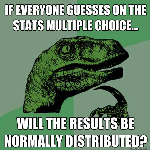 If everyone guesses on the stats multiple choice... Will the results be normally distributed?  Philosoraptor