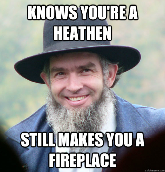 Knows you're a heathen Still makes you a fireplace  Good Guy Amish