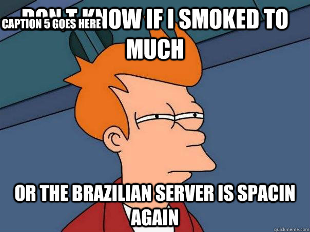 don,t know if i smoked to much or the brazilian server is spacin again Caption 3 goes here Caption 4 goes here Caption 5 goes here  Futurama Fry