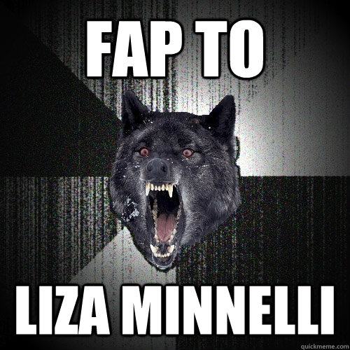 fap to liza minnelli  Insanity Wolf