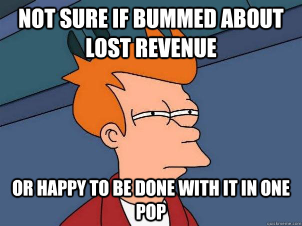 Not sure if bummed about lost revenue Or happy to be done with it in one pop - Not sure if bummed about lost revenue Or happy to be done with it in one pop  Futurama Fry