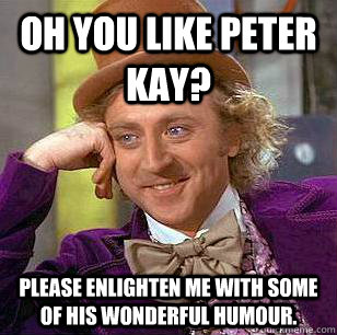 Oh you like peter kay? please enlighten me with some of his wonderful humour. - Oh you like peter kay? please enlighten me with some of his wonderful humour.  Condescending Wonka