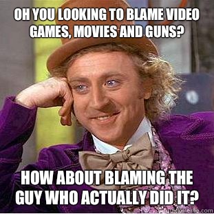 Oh you looking to blame video games, movies and guns? How about blaming the guy who actually did it?  Condescending Wonka