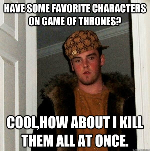 Have some favorite characters on game of thrones? cool,how about i kill them all at once.  Scumbag Steve