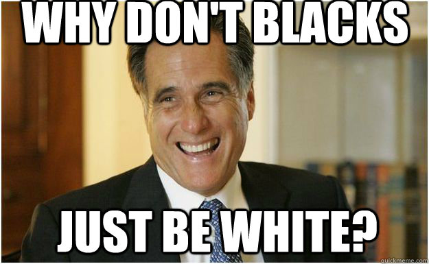 Why Don't blacks Just be white?  Mitt Romney