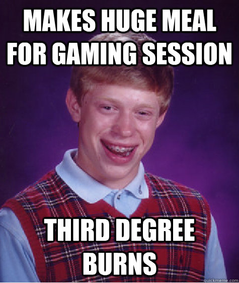 Makes huge meal for gaming session third degree burns  Bad Luck Brian