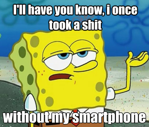 I'll have you know, i once took a shit without my smartphone  How tough am I