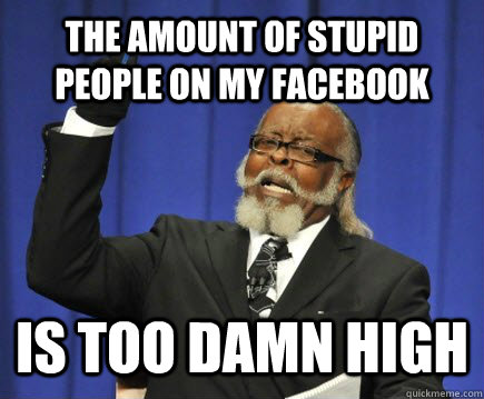 The amount of stupid people on my facebook is too Damn High  Too Damn High