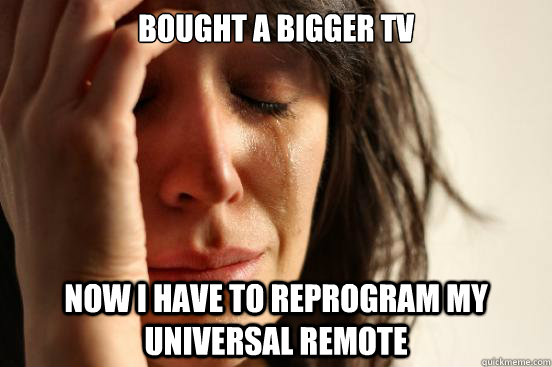 Bought a bigger TV Now I have to reprogram my universal remote - Bought a bigger TV Now I have to reprogram my universal remote  First World Problems