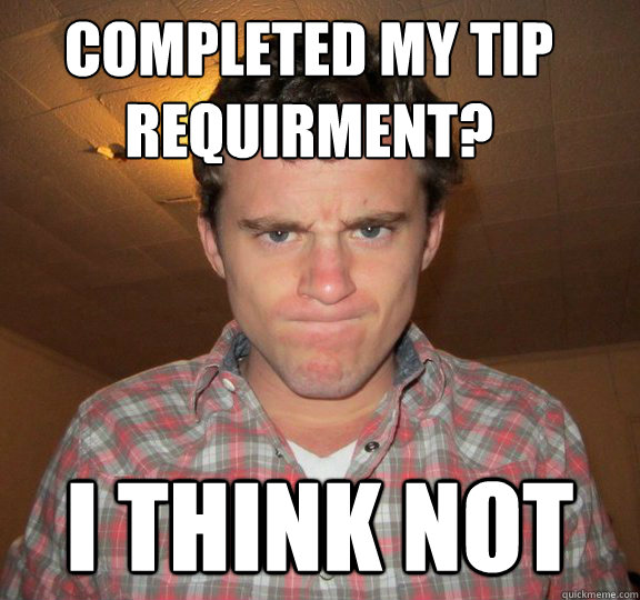 completed my TIp 
requirment? I think not - completed my TIp 
requirment? I think not  Misc