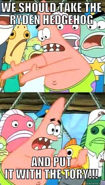 WE SHOULD TAKE THE RYDEN HEDGEHOG AND PUT IT WITH THE TORY!!! Push it somewhere else Patrick