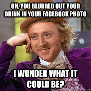 oh, you blurred out your drink in your facebook photo i wonder what it could be?  Condescending Wonka