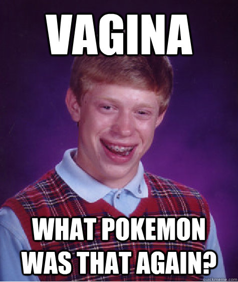 vagina what pokemon was that again?  Bad Luck Brian