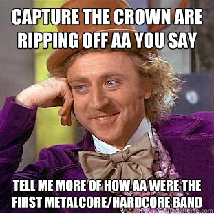 capture the crown are ripping off AA you say tell me more of how aa were the first metalcore/hardcore band  Condescending Wonka