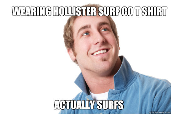 Wearing hollister surf co t shirt actually surfs - Wearing hollister surf co t shirt actually surfs  Misunderstood D-Bag