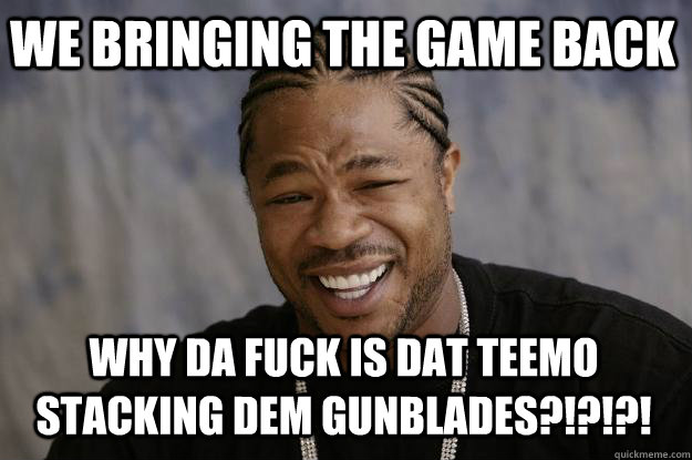 WE BRINGING THE GAME BACK WHY DA FUCK IS DAT TEEMO STACKING DEM GUNBLADES?!?!?!  Xzibit meme