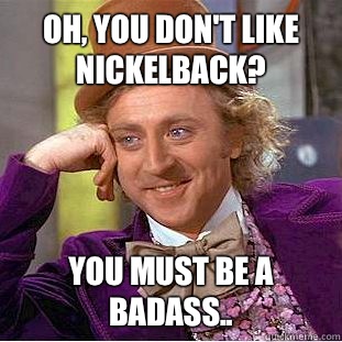 Oh, you don't like Nickelback? You must be a badass.. - Oh, you don't like Nickelback? You must be a badass..  Condescending Wonka