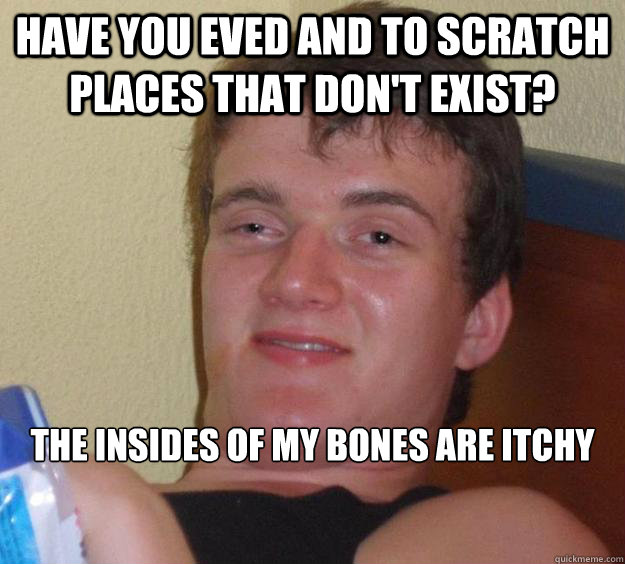 have you eved and to scratch places that don't exist? the insides of my bones are itchy  10 Guy