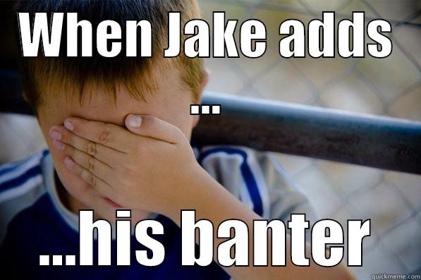 WHEN JAKE ADDS ... ...HIS BANTER Confession kid