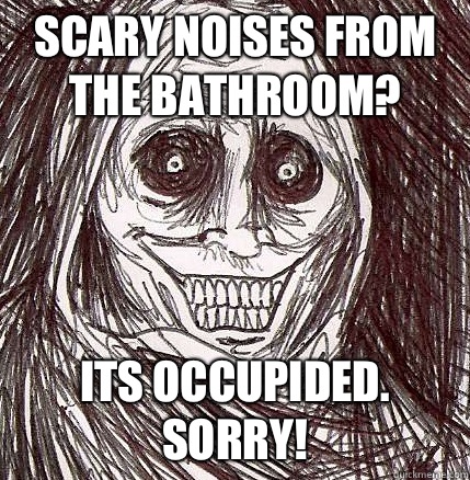 Scary noises from the bathroom? Its occupided.
Sorry!  Horrifying Houseguest