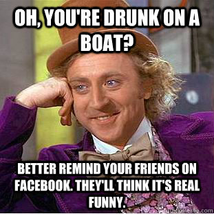 Oh, you're drunk on a boat? Better remind your friends on Facebook. They'll think it's real funny.  Condescending Wonka