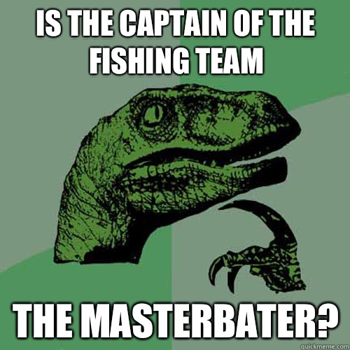 Is the captain of the fishing team the Masterbater?  Philosoraptor