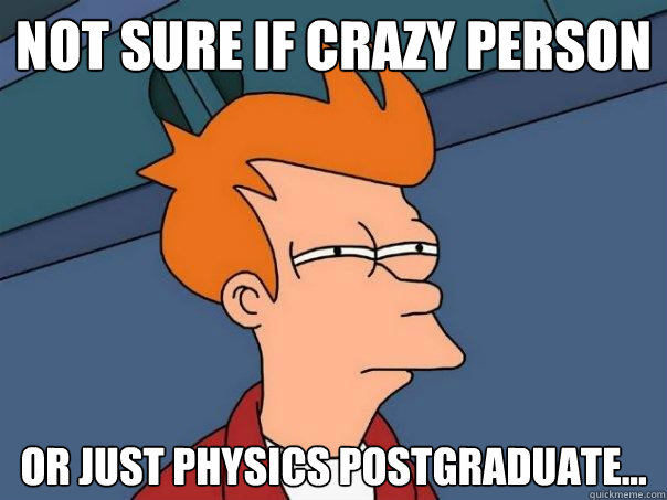 Not sure if crazy person or just Physics postgraduate...  Futurama Fry