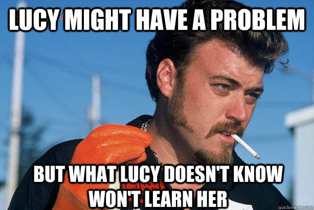 Lucy might have a problem but what Lucy doesn't know won't learn her  Ricky Trailer Park Boys