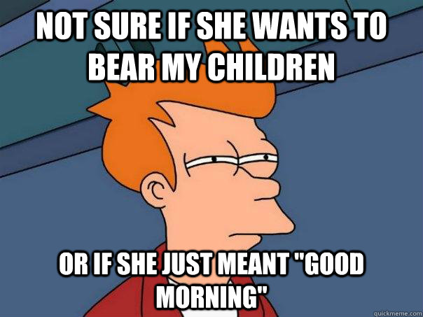 Not sure if she wants to bear my children Or if she just meant 