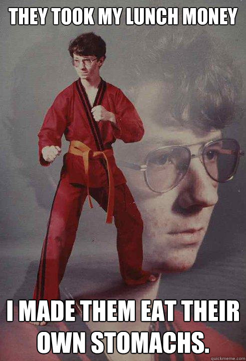 They took my lunch money I made them eat their own stomachs.  - They took my lunch money I made them eat their own stomachs.   Karate Kyle