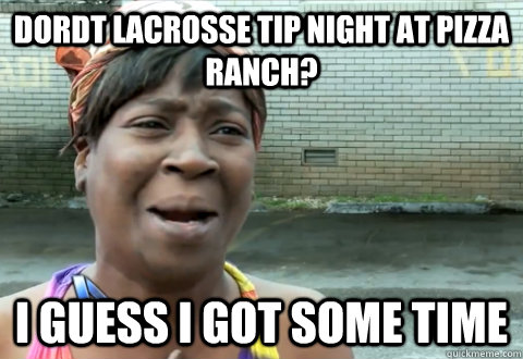 Dordt lacrosse tip night at pizza ranch? I guess i got some time  aint nobody got time