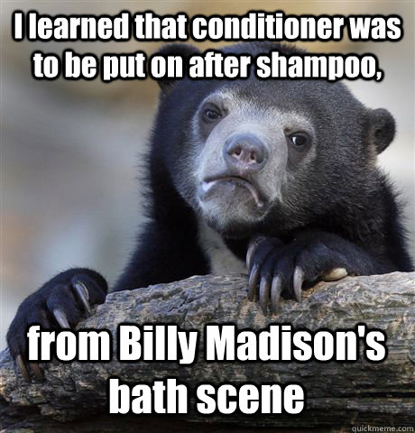 I learned that conditioner was to be put on after shampoo, from Billy Madison's bath scene  Confession Bear