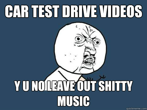 car test drive videos y u no leave out shitty music  Y U No