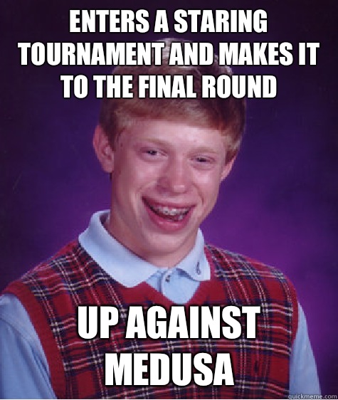 Enters a staring tournament and makes it to the final round Up against medusa   Bad Luck Brian