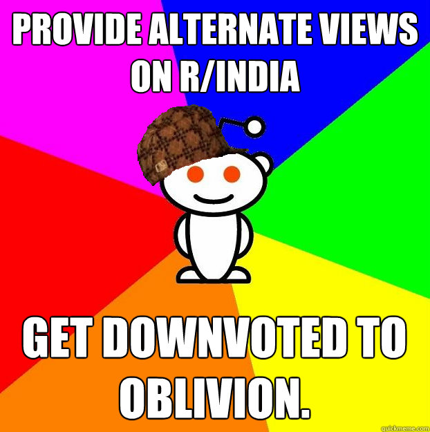 Provide alternate views on r/India Get downvoted to oblivion.  Scumbag Redditor