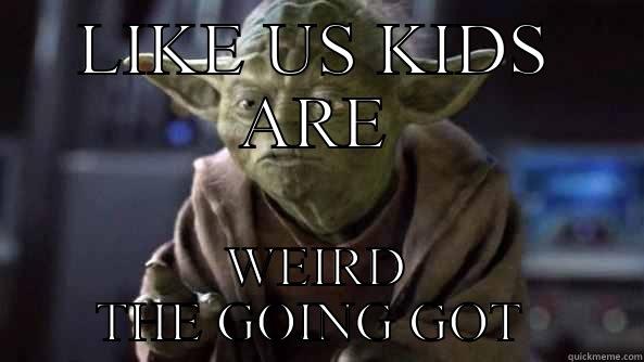 LIKE US KIDS ARE WEIRD THE GOING GOT  True dat, Yoda.