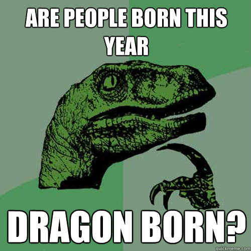 Are People born this Year Dragon born?  Philosoraptor