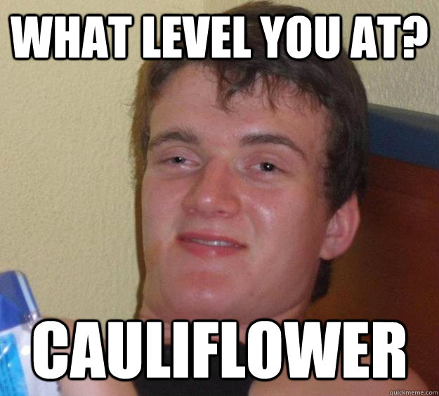 What level you at? Cauliflower  10 Guy