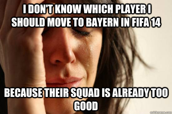  i don't know which player i should move to Bayern in FIFA 14  because their squad is already too good  First World Problems