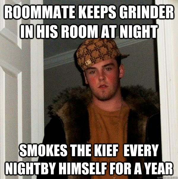 Roommate keeps grinder in his room at night Smokes the kief  every nightby himself for a year - Roommate keeps grinder in his room at night Smokes the kief  every nightby himself for a year  Scumbag Steve