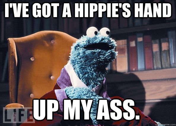 I've got a hippie's hand up my ass.  Cookie Monster