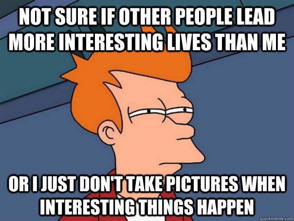 Not sure if other people lead more interesting lives than me Or I just don't take pictures when interesting things happen - Not sure if other people lead more interesting lives than me Or I just don't take pictures when interesting things happen  Futurama Fry